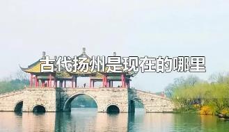 古代揚(yáng)州是現(xiàn)在的什么地方？古代揚(yáng)州是現(xiàn)在的哪里？