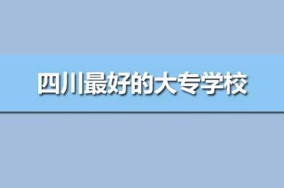 四川最好的?？茖W(xué)校公辦排名（四川最好的高職院校前10強）