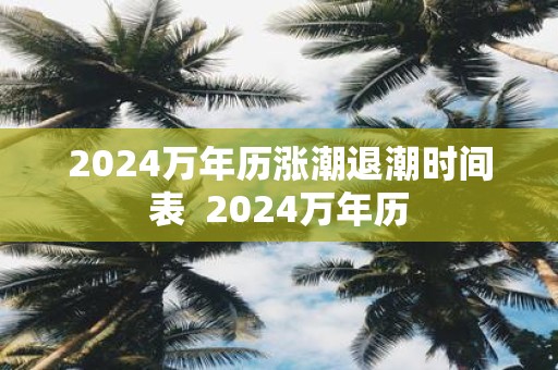 2024萬年歷漲潮退潮時間表 - www.qszb444.com