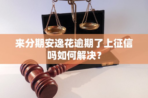 來分期安逸花逾期了上征信嗎如何解決？