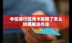 中信銀行信用卡逾期了如何協(xié)商？解決辦法是什么？