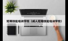 成人短期技能培訓(xùn)學(xué)校有哪些（成人短期技能培訓(xùn)學(xué)校）