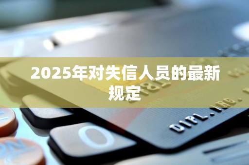 2025年失信人新規(guī)定是什么樣的(2025年失信人新規(guī)定是什么)
