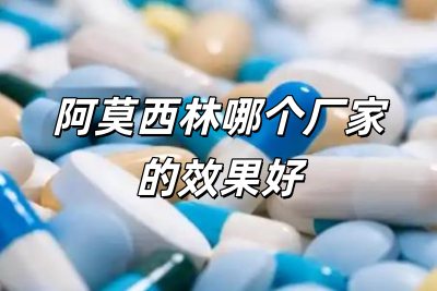 阿莫西林哪個(gè)廠家的效果好些（阿莫西林哪個(gè)廠家的效果好）
