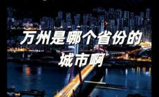 萬(wàn)州是哪個(gè)省份的城市啊 萬(wàn)州是哪個(gè)市的城市