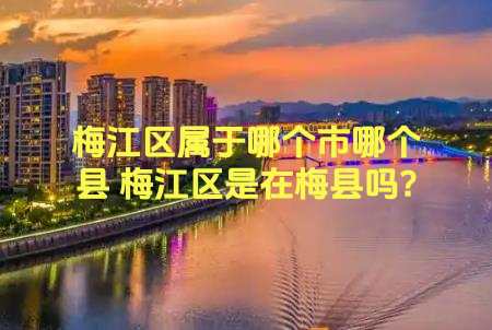 梅江區(qū)屬于哪個市哪個縣 梅江區(qū)是在梅縣嗎?