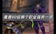 魔獸80級哪個職業(yè)強(qiáng)勢一點 魔獸世界80版本那個職業(yè)厲害